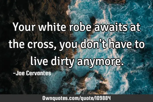 Your white robe awaits at the cross, you don
