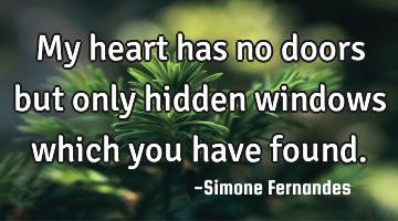 My heart has no doors but only hidden windows which you have found.