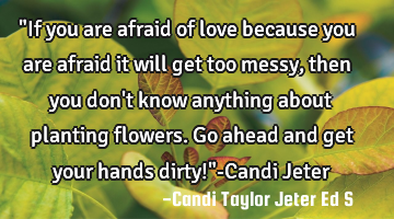 "If you are afraid of love because you are afraid it will get too messy, then you don