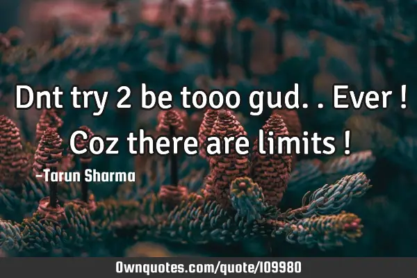 Dnt try 2 be tooo gud.. Ever ! Coz there are limits !