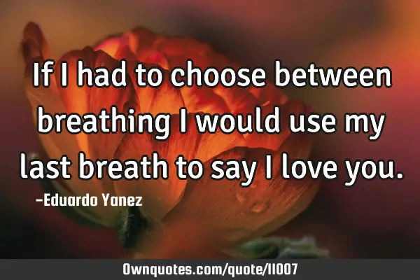 If I had to choose between breathing I would use my last breath to say I love