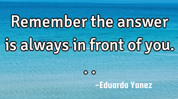 Remember the answer is always in front of you...