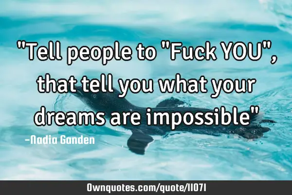 "Tell people to "Fuck YOU", that tell you what your dreams are impossible"