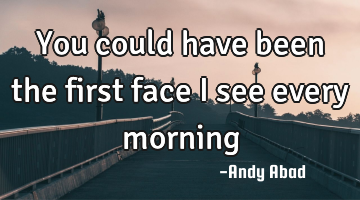 You could have been the first face I see every morning