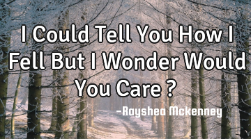 I Could Tell You How I Fell But I Wonder Would You Care ?