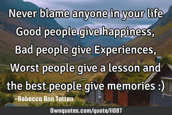 Never blame anyone in your life Good people give happiness, Bad people give Experiences, Worst