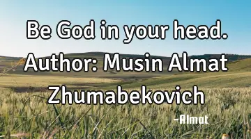 Be God in your head. Author: Musin Almat Zhumabekovich