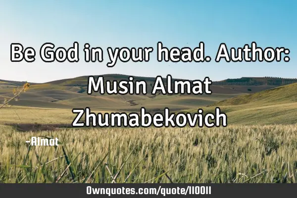 Be God in your head. Author: Musin Almat Z