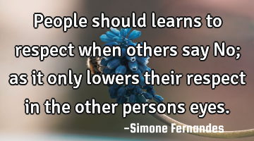 People should learns to respect when others say No; as it only lowers their respect in the other