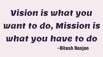Vision is what you want to do, Mission is what you have to