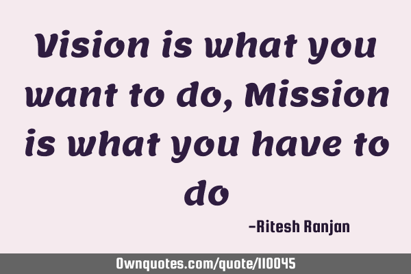 Vision is what you want to do, Mission is what you have to