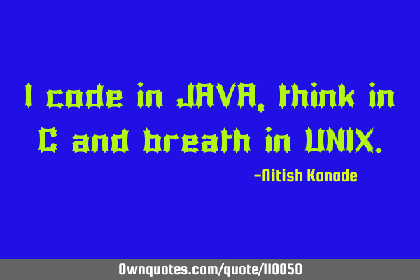 I code in JAVA, think in C and breath in UNIX