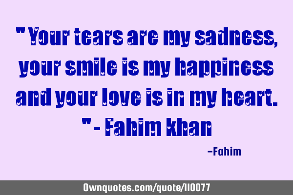 " Your tears are my sadness, your smile is my happiness and your love is in my heart." - Fahim