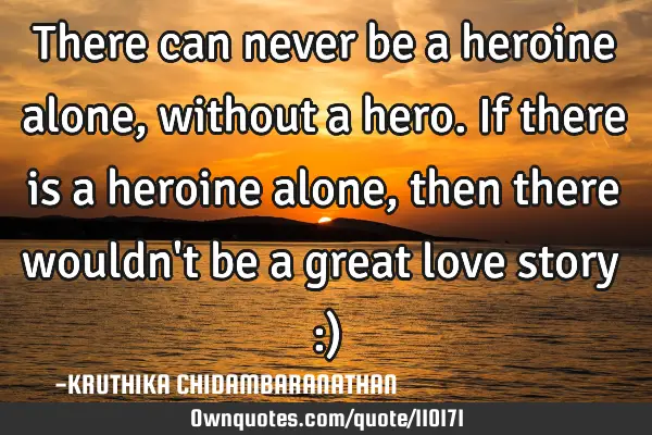There can never be a heroine alone,without a hero.If there is a heroine alone,then there wouldn