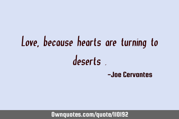 Love, because hearts are turning to deserts