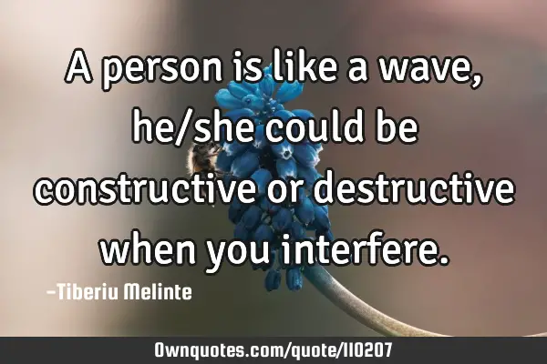 A person is like a wave, he/she could be constructive or destructive when you