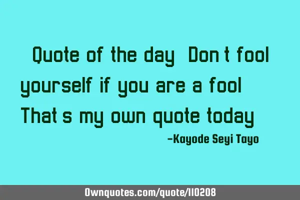Quote of the day: Don't fool yourself if you are a fool... That