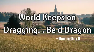 World Keeps on Dragging.. Be d Dragon