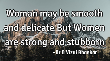 Woman may be smooth and delicate But Women are strong and stubborn