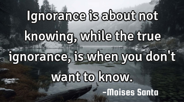 ignorance is about not knowing, while the true ignorance, is when you don