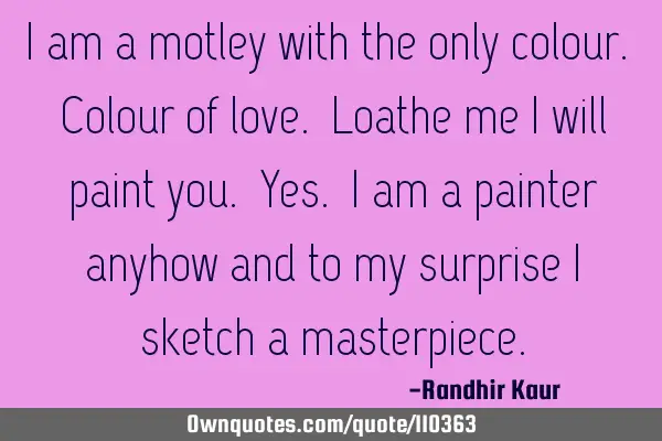 I am a motley with the only colour. Colour of love. Loathe me I will paint you. Yes. I am a painter