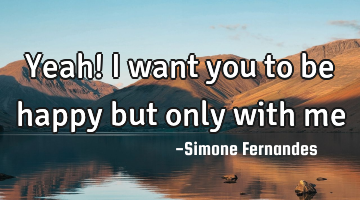 Yeah! I want you to be happy but only with me
