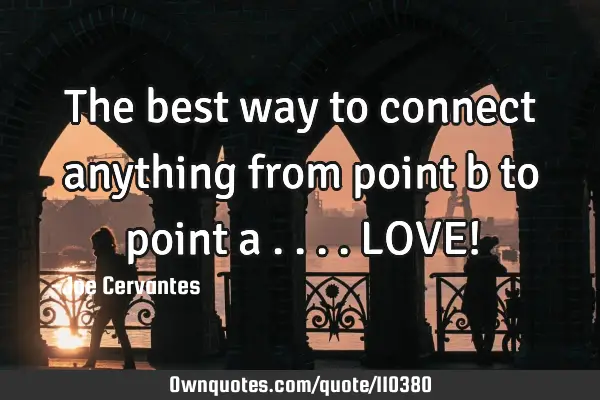 The best way to connect anything from point b to point a ....LOVE!