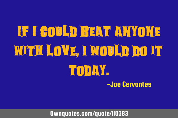 If I could beat anyone with love, I would do it today.: OwnQuotes.com