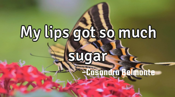 My lips got so much sugar