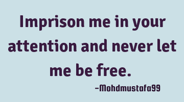 Imprison me in your attention and never let me be free. ‎