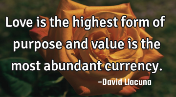 Love is the highest form of purpose and value is the most abundant currency.
