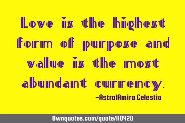 Love is the highest form of purpose and value is the most abundant