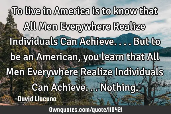 To live in America is to know that All Men Everywhere Realize Individuals Can Achieve....but to be