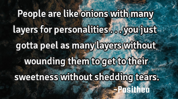 People are like onions with many layers for personalities ... you just gotta peel as many layers
