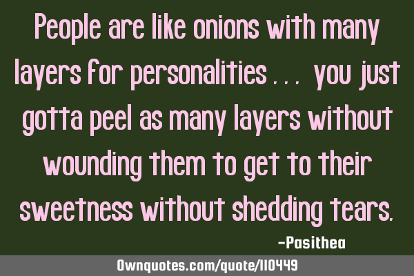 People are like onions with many layers for personalities ... you just gotta peel as many layers