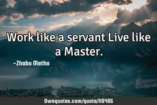 Work like a servant Live like a M