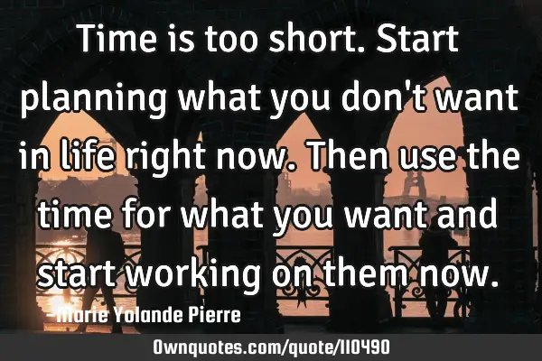 Time is too short. Start planning what you don