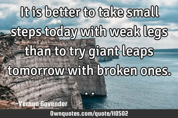 It is better to take small steps today with weak legs than to try giant leaps tomorrow with broken