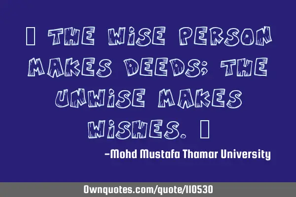• The wise person makes deeds; the unwise makes wishes.‎