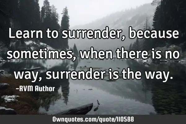 Learn to surrender, because sometimes, when there is no way, surrender is the