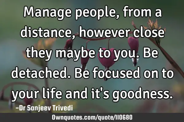Manage people, from a distance, however close they maybe to you. Be detached. Be focused on to your
