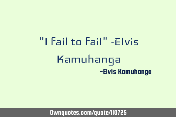 "I fail to fail" -Elvis K