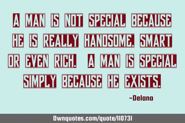 A man is not special because he is really handsome, smart or even rich. A man is special simply