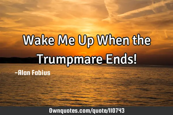 Wake Me Up When the Trumpmare Ends!