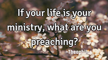 If your life is your ministry, what are you preaching?