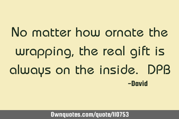 No matter how ornate the wrapping, the real gift is always on the inside. DPB