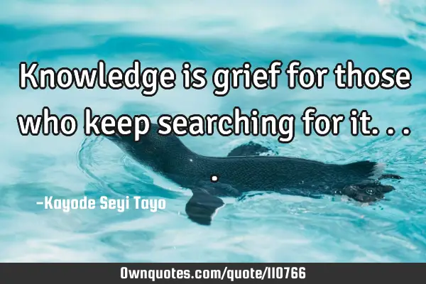 Knowledge is grief for those who keep searching for