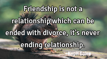 Friendship is not a relationship which can be ended with divorce, it
