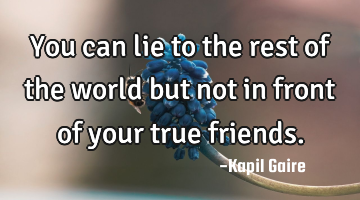 You can lie to the rest of the world but not in front of your true friends.
