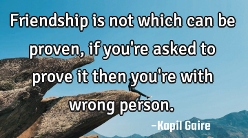 Friendship is not which can be proven, if you